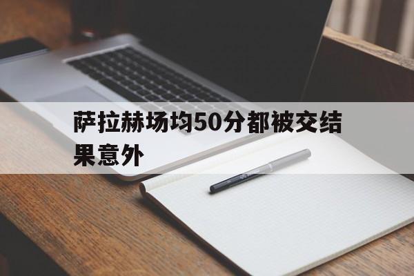 包含萨拉赫场均50分都被交结果意外的词条|