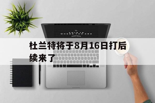 包含杜兰特将于8月16日打后续来了的词条 包含杜兰特将于8月16日打后续来了的词条